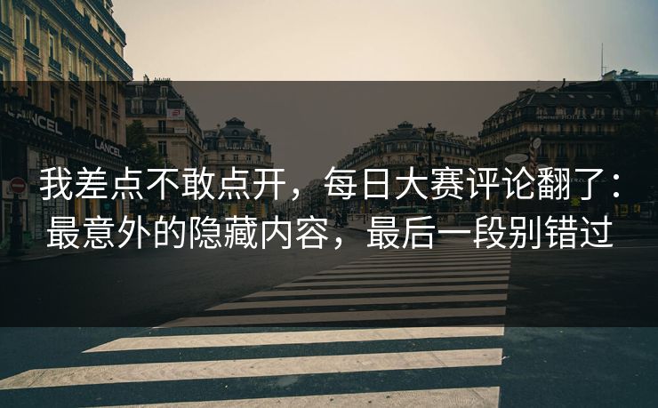 我差点不敢点开，每日大赛评论翻了：最意外的隐藏内容，最后一段别错过