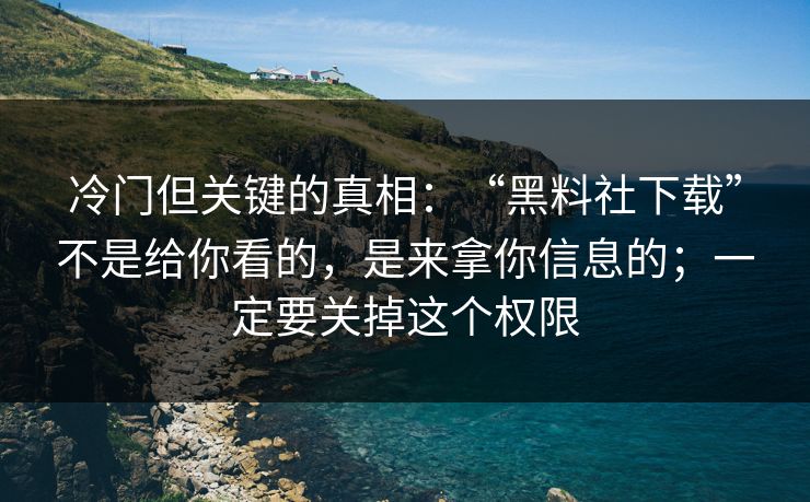 冷门但关键的真相：“黑料社下载”不是给你看的，是来拿你信息的；一定要关掉这个权限