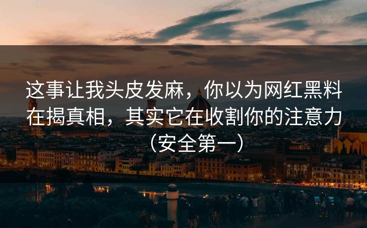 这事让我头皮发麻，你以为网红黑料在揭真相，其实它在收割你的注意力（安全第一）