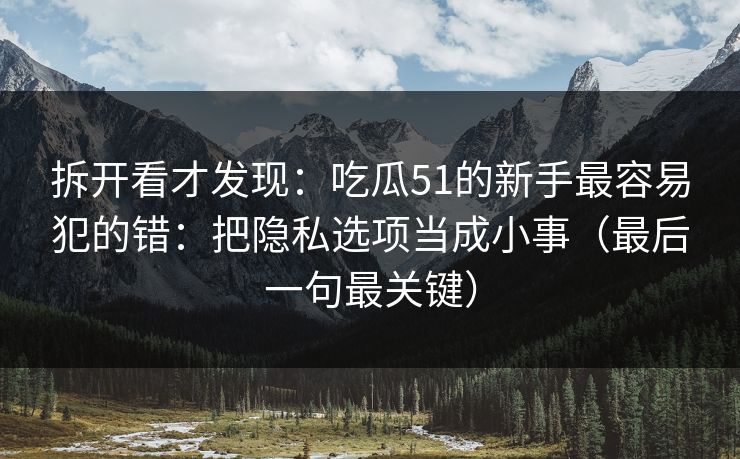 拆开看才发现：吃瓜51的新手最容易犯的错：把隐私选项当成小事（最后一句最关键）