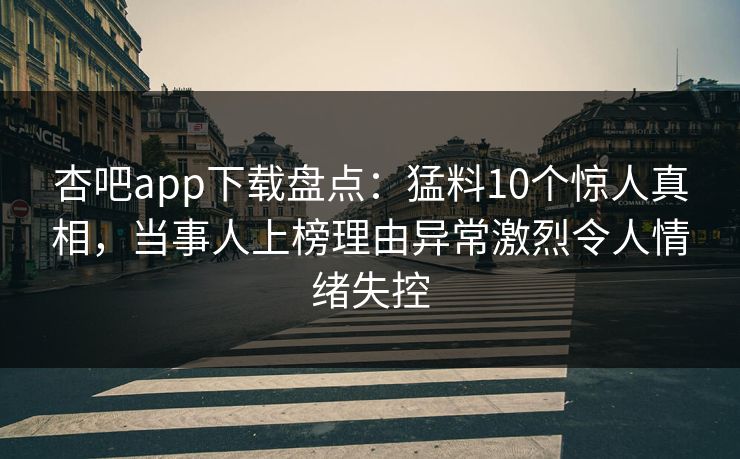 杏吧app下载盘点:猛料10个惊人真相,当事人上榜理由异常激烈令人情绪失控 杏吧app下载盘点:猛料10个惊人真相,当事人上榜理由异常激烈令人情绪失控