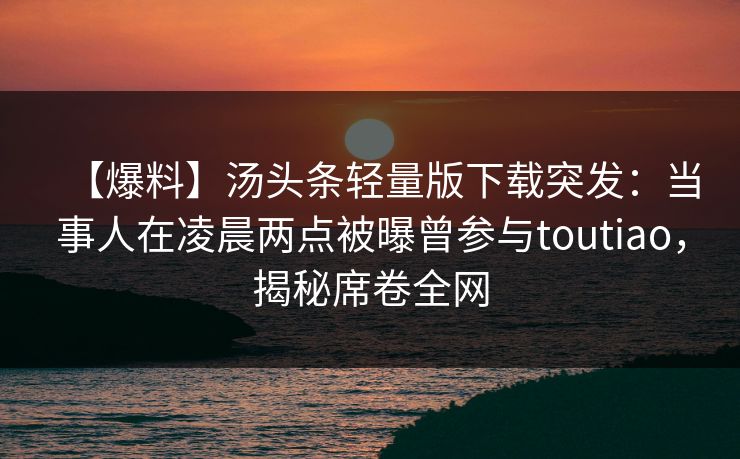 【爆料】汤头条轻量版下载突发:当事人在凌晨两点被曝曾参与toutiao,揭秘席卷全网 【爆料】汤头条轻量版下载突发:当事人在凌晨两点被曝曾参与toutiao,揭秘席卷全网