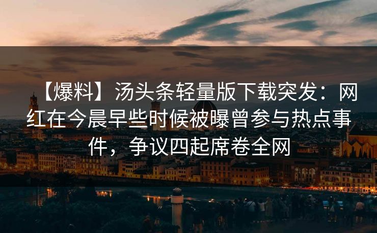 【爆料】汤头条轻量版下载突发:网红在今晨早些时候被曝曾参与热点事件,争议四起席卷全网 【爆料】汤头条轻量版下载突发:网红在今晨早些时候被曝曾参与热点事件,争议四起席卷全网