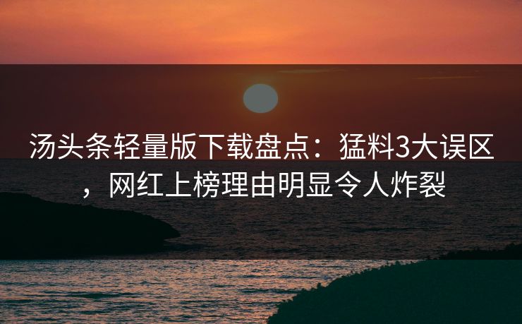 汤头条轻量版下载盘点:猛料3大误区,网红上榜理由明显令人炸裂 汤头条轻量版下载盘点:猛料3大误区,网红上榜理由明显令人炸裂