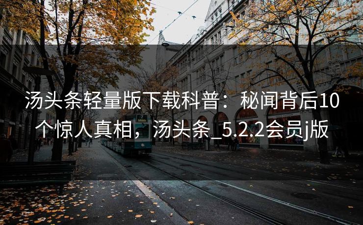 汤头条轻量版下载科普：秘闻背后10个惊人真相，汤头条_5.2.2会员j版