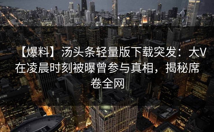 【爆料】汤头条轻量版下载突发：大V在凌晨时刻被曝曾参与真相，揭秘席卷全网