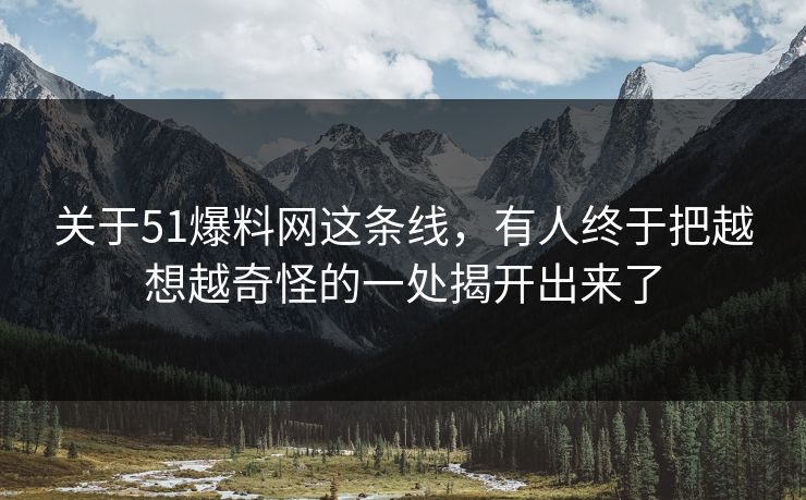 关于51爆料网这条线,有人终于把越想越奇怪的一处揭开出来了 关于51爆料网这条线,有人终于把越想越奇怪的一处揭开出来了