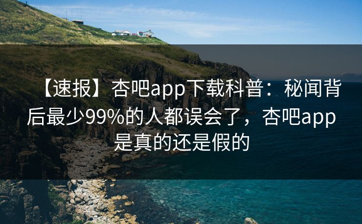 【速报】杏吧app下载科普:秘闻背后最少99%的人都误会了,杏吧app是真的还是假的 【速报】杏吧app下载科普:秘闻背后最少99%的人都误会了,杏吧app是真的还是假的