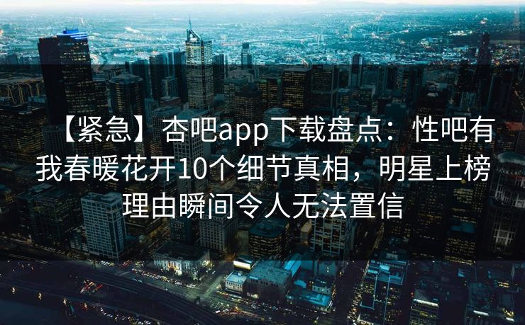 【紧急】杏吧app下载盘点:性吧有我春暖花开10个细节真相,明星上榜理由瞬间令人无法置信 【紧急】杏吧app下载盘点:性吧有我春暖花开10个细节真相,明星上榜理由瞬间令人无法置信