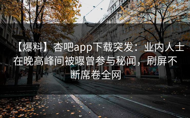 【爆料】杏吧app下载突发：业内人士在晚高峰间被曝曾参与秘闻，刷屏不断席卷全网